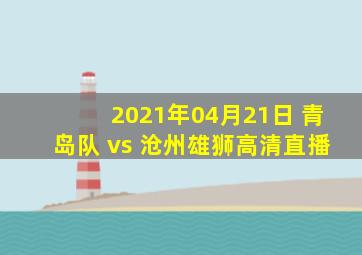 2021年04月21日 青岛队 vs 沧州雄狮高清直播